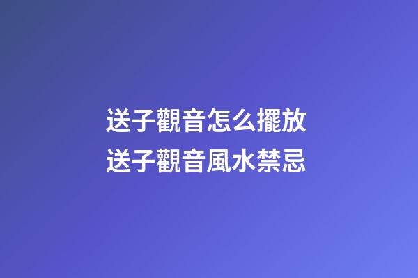 送子觀音怎么擺放 送子觀音風水禁忌
